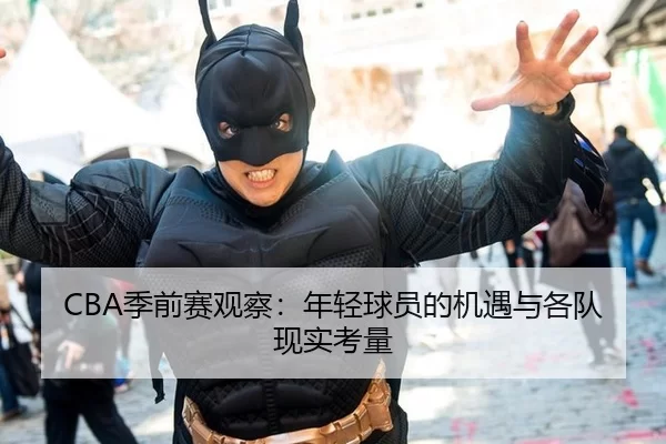 CBA季前赛观察：年轻球员的机遇与各队现实考量