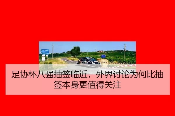 足协杯八强抽签临近，外界讨论为何比抽签本身更值得关注
